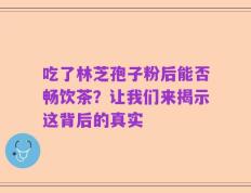 吃了林芝孢子粉后能否畅饮茶？让我们来揭示这背后的真实