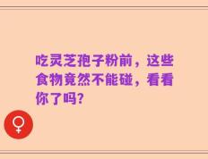 吃灵芝孢子粉前，这些食物竟然不能碰，看看你了吗？