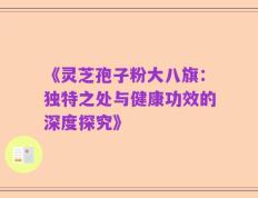 《灵芝孢子粉大八旗：独特之处与健康功效的深度探究》