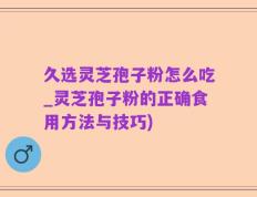 久选灵芝孢子粉怎么吃_灵芝孢子粉的正确食用方法与技巧)