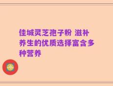 佳城灵芝孢子粉 滋补养生的优质选择富含多种营养
