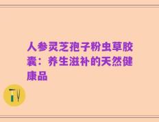 人参灵芝孢子粉虫草胶囊：养生滋补的天然健康品
