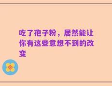 吃了孢子粉，居然能让你有这些意想不到的改变