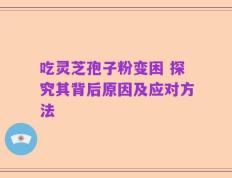 吃灵芝孢子粉变困 探究其背后原因及应对方法