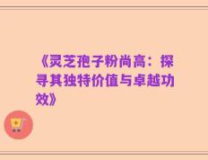 《灵芝孢子粉尚高：探寻其独特价值与卓越功效》