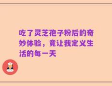 吃了灵芝孢子粉后的奇妙体验，竟让我定义生活的每一天