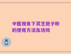 中医视角下灵芝孢子粉的使用方法及功效