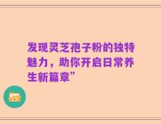发现灵芝孢子粉的独特魅力，助你开启日常养生新篇章”