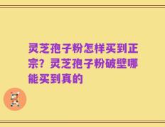 灵芝孢子粉怎样买到正宗？灵芝孢子粉破壁哪能买到真的