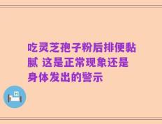 吃灵芝孢子粉后排便黏腻 这是正常现象还是身体发出的警示
