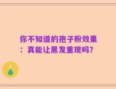 你不知道的孢子粉效果：真能让黑发重现吗？