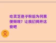 吃灵芝孢子粉后为何黑便频现？让我们揭开这些吧