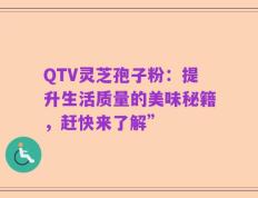 QTV灵芝孢子粉：提升生活质量的美味秘籍，赶快来了解”