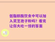 低脂肪酸饮食中可以加入灵芝孢子粉吗？看完让你大吃一惊的答案