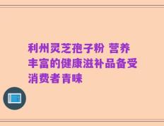 利州灵芝孢子粉 营养丰富的健康滋补品备受消费者青睐