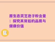 原生态灵芝孢子粉含量：探究其背后的品质与健康价值