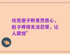 吃完孢子粉竟然恶心，肚子疼得无法忍受，让人震惊”
