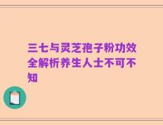 三七与灵芝孢子粉功效全解析养生人士不可不知