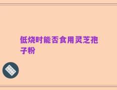 低烧时能否食用灵芝孢子粉