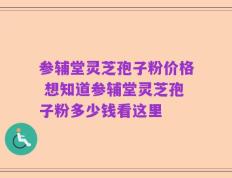 参辅堂灵芝孢子粉价格 想知道参辅堂灵芝孢子粉多少钱看这里