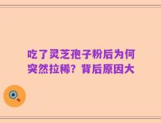 吃了灵芝孢子粉后为何突然拉稀？背后原因大