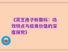《灵芝孢子粉蜀科：功效特点与应用价值的深度探究》