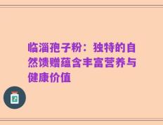 临淄孢子粉：独特的自然馈赠蕴含丰富营养与健康价值