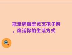 冠圣牌破壁灵芝孢子粉，焕活你的生活方式