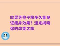 吃灵芝孢子粉多久能见证瘦身效果？速来揭晓你的改变之旅