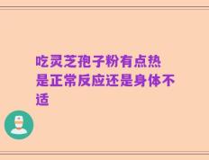吃灵芝孢子粉有点热 是正常反应还是身体不适