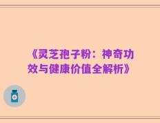 《灵芝孢子粉：神奇功效与健康价值全解析》