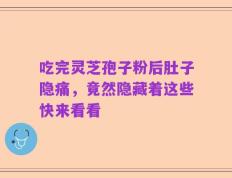 吃完灵芝孢子粉后肚子隐痛，竟然隐藏着这些快来看看