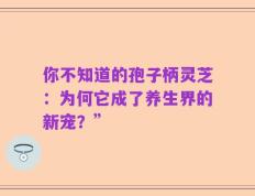 你不知道的孢子柄灵芝：为何它成了养生界的新宠？”