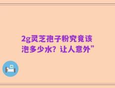 2g灵芝孢子粉究竟该泡多少水？让人意外”
