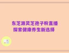 东芝源灵芝孢子粉直播 探索健康养生新选择
