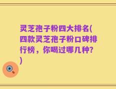 灵芝孢子粉四大排名(四款灵芝孢子粉口碑排行榜，你喝过哪几种？)