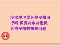 冷水冲泡灵芝孢子粉可行吗 探究冷水冲泡灵芝孢子粉的相关问题