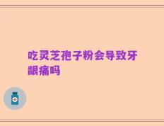 吃灵芝孢子粉会导致牙龈痛吗