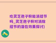 吃灵芝孢子粉能消结节吗_灵芝孢子粉对消除结节的潜在效果探讨)