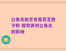口角炎能否食用灵芝孢子粉 探究其对口角炎的影响