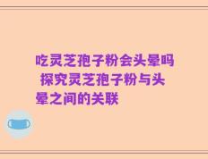 吃灵芝孢子粉会头晕吗 探究灵芝孢子粉与头晕之间的关联