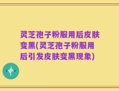 灵芝孢子粉服用后皮肤变黑(灵芝孢子粉服用后引发皮肤变黑现象)