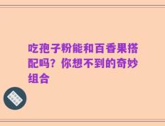 吃孢子粉能和百香果搭配吗？你想不到的奇妙组合