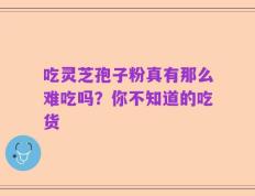 吃灵芝孢子粉真有那么难吃吗？你不知道的吃货