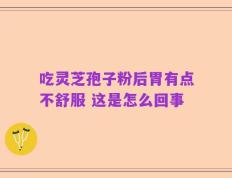吃灵芝孢子粉后胃有点不舒服 这是怎么回事