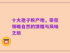 十大孢子粉产地，带你领略自然的馈赠与风味之旅