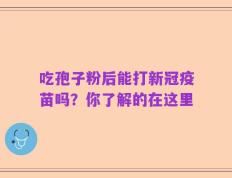 吃孢子粉后能打新冠疫苗吗？你了解的在这里