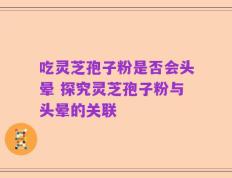 吃灵芝孢子粉是否会头晕 探究灵芝孢子粉与头晕的关联
