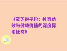 《灵芝孢子粉：神奇功效与健康价值的深度探索征文》
