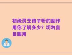 初级灵芝孢子粉的副作用你了解多少？切勿盲目服用